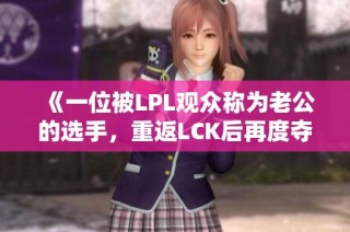 《一位被LPL观众称为老公的选手，重返LCK后再度夺冠》