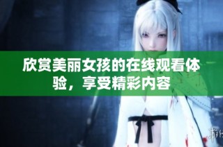 欣赏美丽女孩的在线观看体验，享受精彩内容