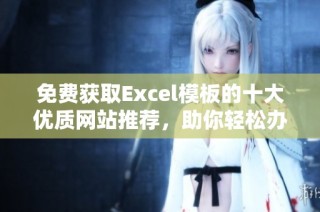 免费获取Excel模板的十大优质网站推荐，助你轻松办公