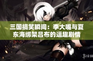 三国搞笑瞬间：李大嘴与夏东海绑架吕布的逗趣剧情