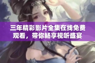 三年精彩影片全集在线免费观看，带你畅享视听盛宴