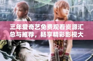 三年爱奇艺免费观看资源汇总与推荐，畅享精彩影视大片
