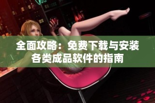 全面攻略：免费下载与安装各类成品软件的指南