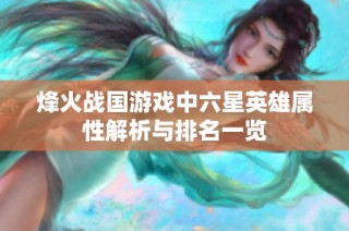 烽火战国游戏中六星英雄属性解析与排名一览
