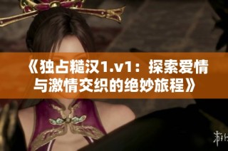 《独占糙汉1.v1：探索爱情与激情交织的绝妙旅程》