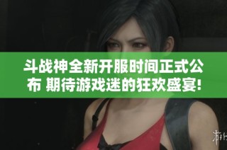 斗战神全新开服时间正式公布 期待游戏迷的狂欢盛宴!