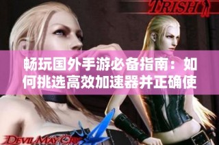 畅玩国外手游必备指南：如何挑选高效加速器并正确使用