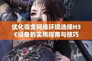 优化宿舍网络环境选择H3C设备的实用指南与技巧