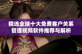 精选全球十大免费客户关系管理视频软件推荐与解析