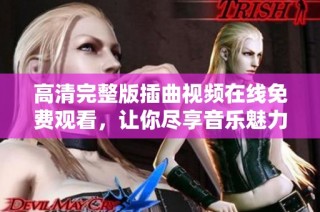 高清完整版插曲视频在线免费观看，让你尽享音乐魅力