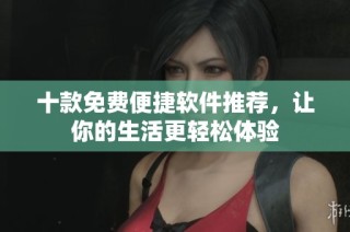 十款免费便捷软件推荐，让你的生活更轻松体验