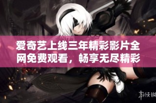 爱奇艺上线三年精彩影片全网免费观看，畅享无尽精彩