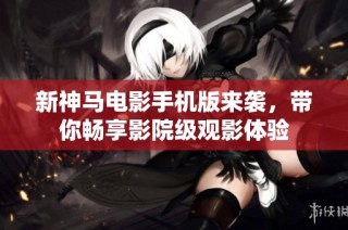 新神马电影手机版来袭，带你畅享影院级观影体验