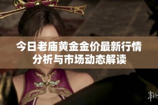 今日老庙黄金金价最新行情分析与市场动态解读