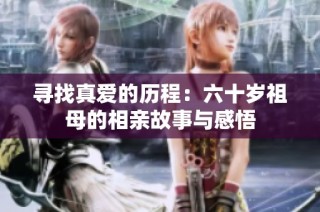 寻找真爱的历程：六十岁祖母的相亲故事与感悟