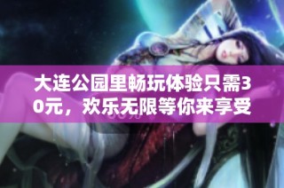 大连公园里畅玩体验只需30元，欢乐无限等你来享受