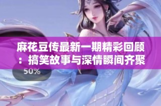 麻花豆传最新一期精彩回顾：搞笑故事与深情瞬间齐聚一堂
