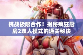 挑战极限合作！揭秘疯狂厨房2双人模式的通关秘诀