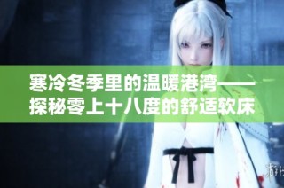 寒冷冬季里的温暖港湾——探秘零上十八度的舒适软床