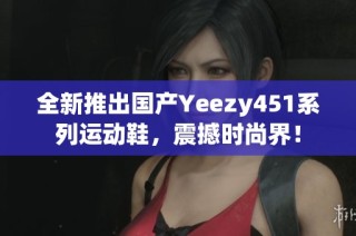 全新推出国产Yeezy451系列运动鞋，震撼时尚界！