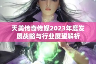 天美传奇传媒2023年度发展战略与行业展望解析