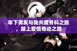 年下男友与我共度骨科之旅，踏上爱情奇迹之路