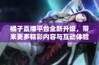 橘子直播平台全新升级，带来更多精彩内容与互动体验