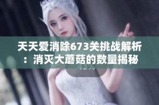 天天爱消除673关挑战解析：消灭大蘑菇的数量揭秘