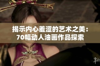 揭示内心羞涩的艺术之美：70幅动人油画作品探索
