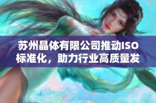 苏州晶体有限公司推动ISO标准化，助力行业高质量发展