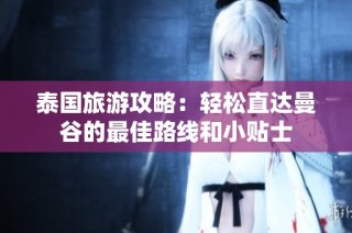 泰国旅游攻略：轻松直达曼谷的最佳路线和小贴士
