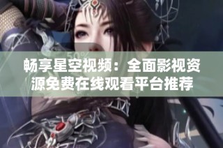 畅享星空视频：全面影视资源免费在线观看平台推荐