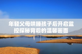 年轻父母哄睡孩子后开启监控探秘背后的温馨画面