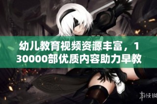 幼儿教育视频资源丰富，130000部优质内容助力早教启蒙