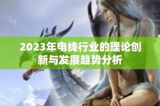 2023年电线行业的理论创新与发展趋势分析