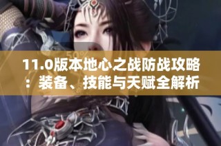 11.0版本地心之战防战攻略：装备、技能与天赋全解析