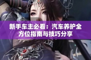 新手车主必看：汽车养护全方位指南与技巧分享