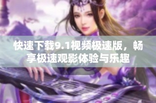 快速下载9.1视频极速版，畅享极速观影体验与乐趣