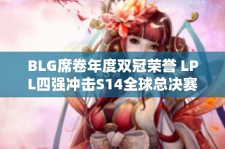 BLG席卷年度双冠荣誉 LPL四强冲击S14全球总决赛巅峰荣耀