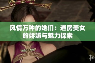 风情万种的她们：通房美女的娇媚与魅力探索