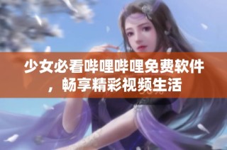 少女必看哔哩哔哩免费软件，畅享精彩视频生活