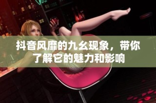 抖音风靡的九幺现象，带你了解它的魅力和影响