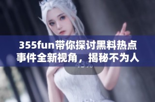 355fun带你探讨黑料热点事件全新视角，揭秘不为人知的真相