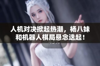 人机对决掀起热潮，杨八妹和机器人棋局悬念迭起！