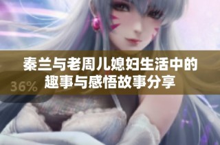 秦兰与老周儿媳妇生活中的趣事与感悟故事分享