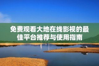 免费观看大地在线影视的最佳平台推荐与使用指南