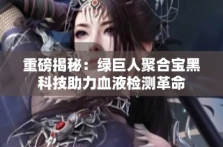 重磅揭秘：绿巨人聚合宝黑科技助力血液检测革命