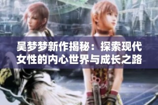 吴梦梦新作揭秘：探索现代女性的内心世界与成长之路