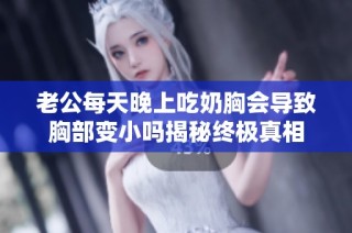 老公每天晚上吃奶胸会导致胸部变小吗揭秘终极真相