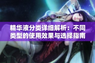精华液分类详细解析：不同类型的使用效果与选择指南